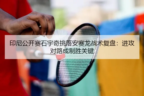印尼公开赛石宇奇挑落安赛龙战术复盘：进攻对路成制胜关键